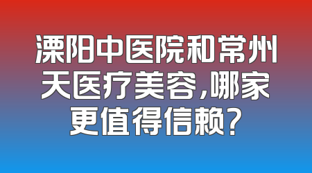 溧阳中医院和常州天医疗美容，哪家更值得信赖？