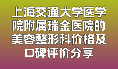 上海交通大学医学院附属瑞金医院的美容整形科价格及口碑评价分享