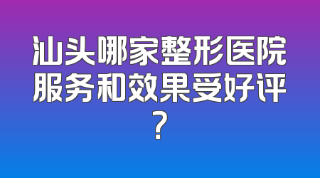 汕头哪家整形医院服务和效果受好评？