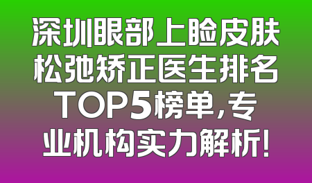 深圳眼部上睑皮肤松弛矫正医生排名TOP5榜单，专业机构实力解析！