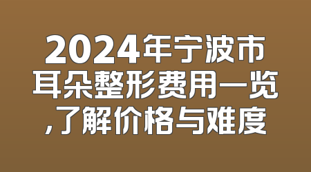 2024年宁波市耳朵整形费用一览，了解价格与难度