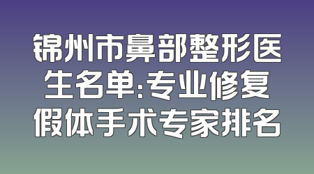 锦州市鼻部整形医生名单：专业修复假体手术专家排名
