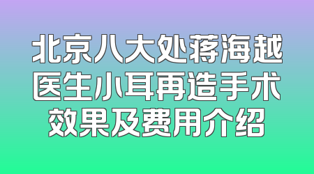 北京八大处蒋海越医生小耳再造手术效果及费用介绍