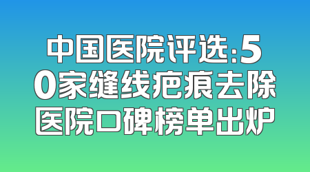 中国医院评选：50家缝线疤痕去除医院口碑榜单出炉