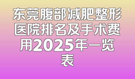 东莞腹部减肥整形医院排名及手术费用2025年一览表