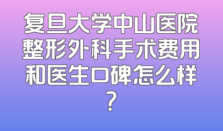 复旦大学中山医院整形外科手术费用和医生口碑怎么样？