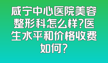咸宁中心医院美容整形科怎么样？医生水平和价格收费如何？
