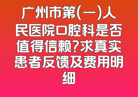 广州市第（一）人民医院口腔科是否值得信赖？求真实患者反馈及费用明细