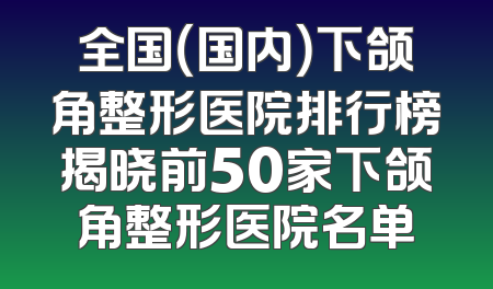 全国（国内）下颌角整形医院排行榜揭晓前50家下颌角整形医院名单
