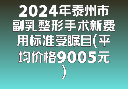2024年泰州市副乳整形手术新费用标准受瞩目（平均价格9005元）