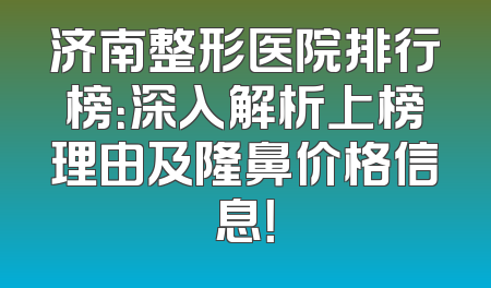 济南整形医院排行榜：深入解析上榜理由及隆鼻价格信息！