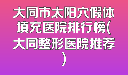 大同市太阳穴假体填充医院排行榜（大同整形医院推荐）