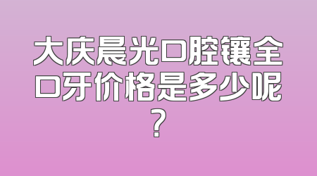 大庆晨光口腔镶全口牙价格是多少呢？