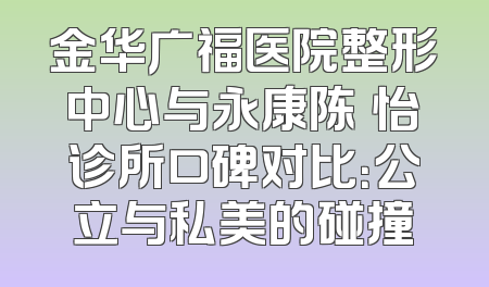 金华广福医院整形中心与永康陈珺怡诊所口碑对比：公立与私美的碰撞