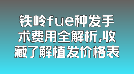 铁岭fue种发手术费用全解析，收藏了解植发价格表