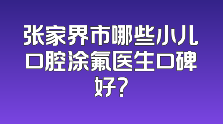 张家界市哪些小儿口腔涂氟医生口碑好？