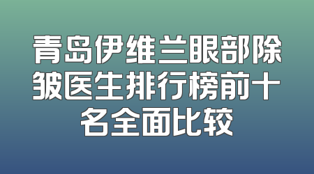 青岛伊维兰眼部除皱医生排行榜前十名全面比较