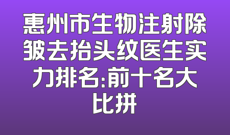 惠州市生物注射除皱去抬头纹医生实力排名：前十名大比拼