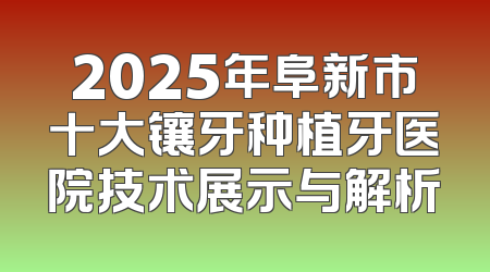 2025年阜新市十大镶牙种植牙医院技术展示与解析