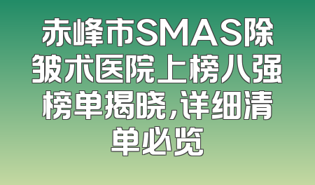 赤峰市SMAS除皱术医院上榜八强榜单揭晓，详细清单必览