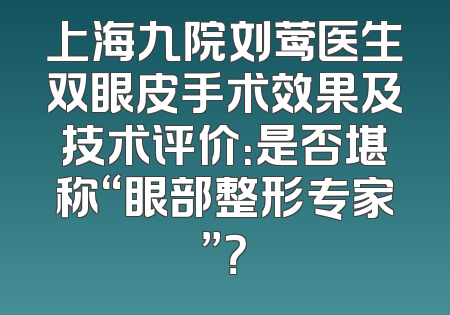 上海九院刘莺医生双眼皮手术效果及技术评价：是否堪称“眼部整形专家”？