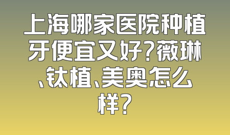 上海哪家医院种植牙便宜又好？薇琳、钛植、美奥怎么样？