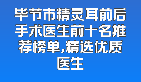 毕节市精灵耳前后手术医生前十名推荐榜单，精选优质医生