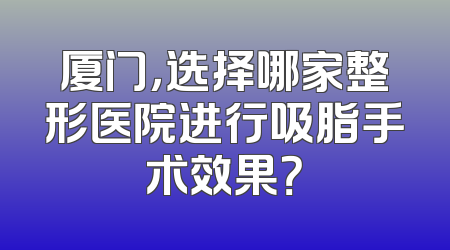 厦门，选择哪家整形医院进行吸脂手术效果？