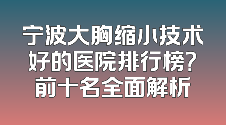 宁波大胸缩小技术好的医院排行榜？前十名全面解析