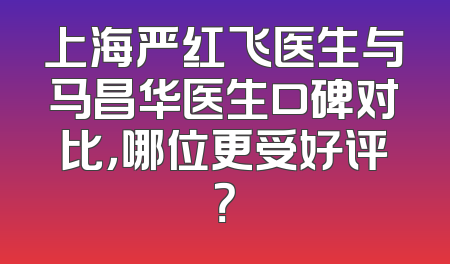 上海严红飞医生与马昌华医生口碑对比，哪位更受好评？