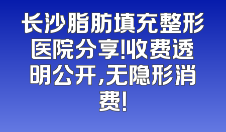 长沙脂肪填充整形医院分享！收费透明公开，无隐形消费！