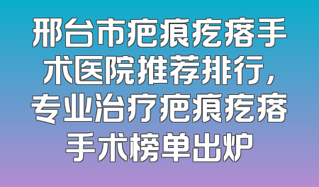 邢台市疤痕疙瘩手术医院推荐排行，专业治疗疤痕疙瘩手术榜单出炉