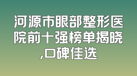 河源市眼部整形医院前十强榜单揭晓，口碑佳选