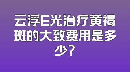 云浮E光治疗黄褐斑的大致费用是多少？