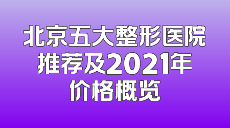 北京五大整形医院推荐及2021年价格概览