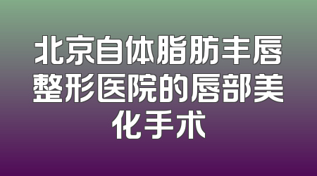 北京自体脂肪丰唇整形医院的唇部美化手术