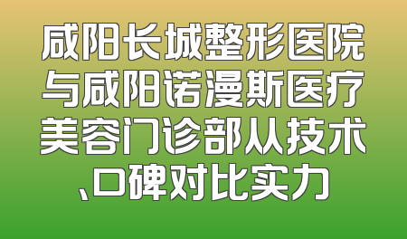 咸阳长城整形医院与咸阳诺漫斯医疗美容门诊部从技术、口碑对比实力