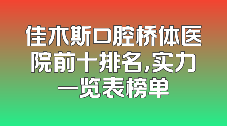 佳木斯口腔桥体医院前十排名，实力一览表榜单