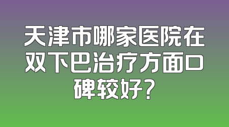 天津市哪家医院在双下巴治疗方面口碑较好？