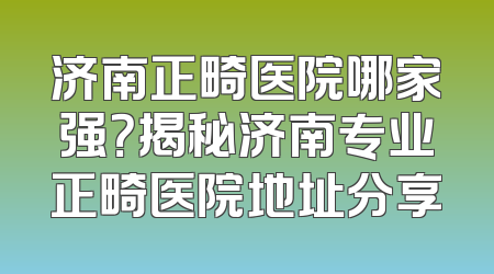 济南正畸医院哪家强？揭秘济南专业正畸医院地址分享