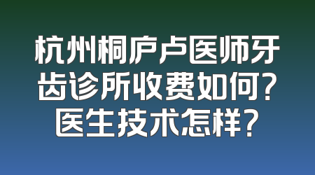 杭州桐庐卢医师牙齿诊所收费如何？医生技术怎样？
