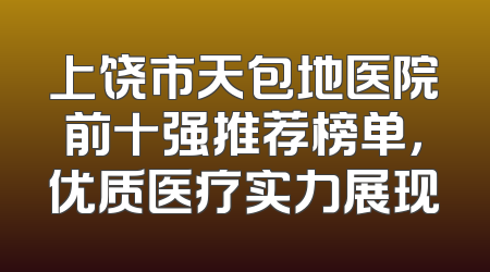 上饶市天包地医院前十强推荐榜单，优质医疗实力展现