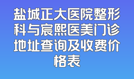 盐城正大医院整形科与宸熙医美门诊地址查询及收费价格表