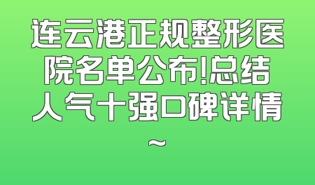 连云港正规整形医院名单公布！总结人气十强口碑详情~