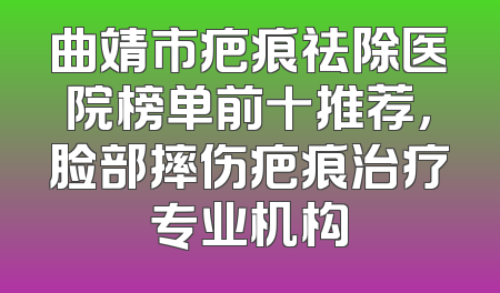 曲靖市疤痕祛除医院榜单前十推荐，脸部摔伤疤痕治疗专业机构