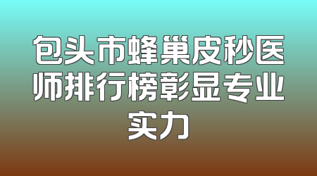 包头市蜂巢皮秒医师排行榜彰显专业实力