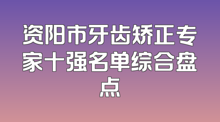 资阳市牙齿矫正专家十强名单综合盘点