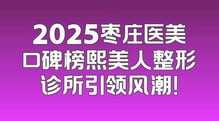 2025枣庄医美口碑榜熙美人整形诊所引领风潮！