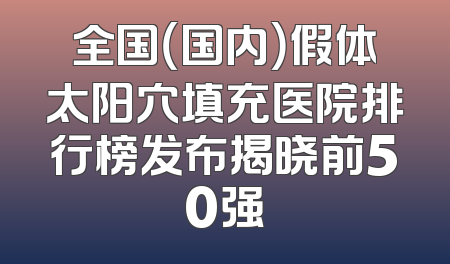 全国（国内）假体太阳穴填充医院排行榜发布揭晓前50强