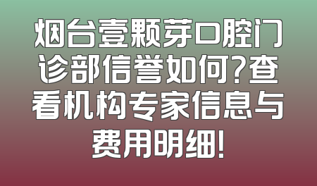 烟台壹颗芽口腔门诊部信誉如何？查看机构专家信息与费用明细！